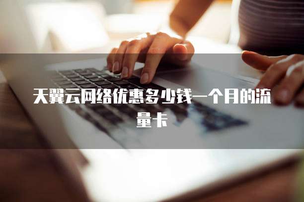 天翼云网络优惠多少钱一个月的流量卡