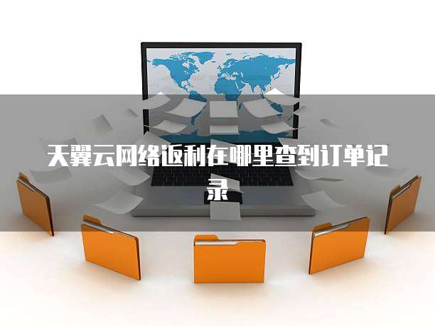 天翼云网络返利在哪里查到订单记录