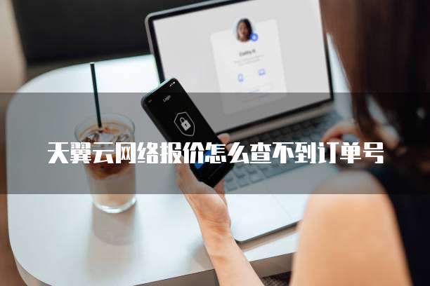 天翼云网络报价怎么查不到订单号