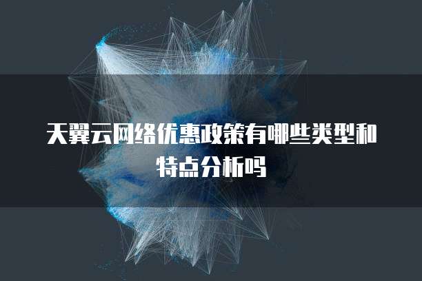 天翼云网络优惠政策有哪些类型和特点分析吗