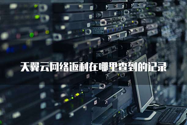 天翼云网络返利在哪里查到的记录