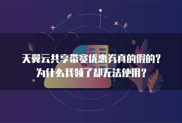 天翼云共享带宽优惠券真的假的？为什么我领了却无法使用？
