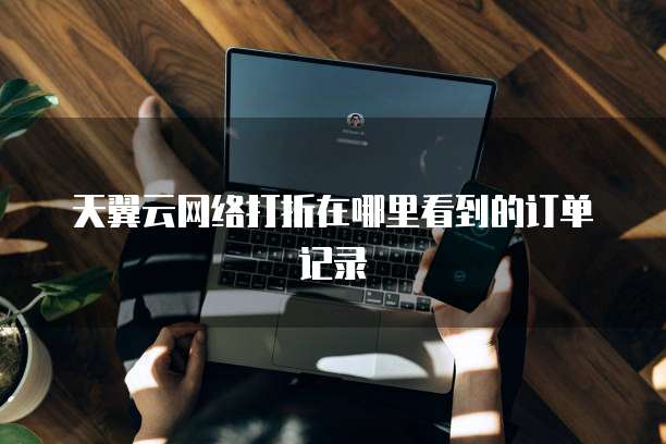 天翼云网络打折在哪里看到的订单记录