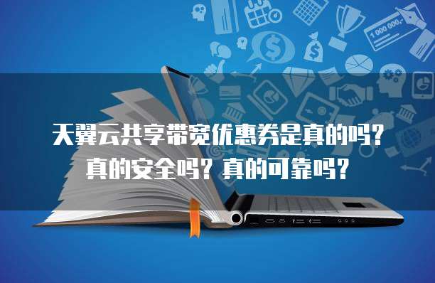 天翼云共享带宽优惠券是真的吗?真的安全吗?真的可靠吗?