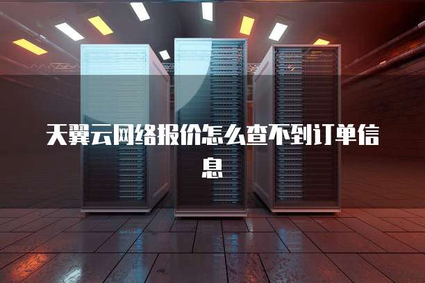 天翼云网络报价怎么查不到订单信息