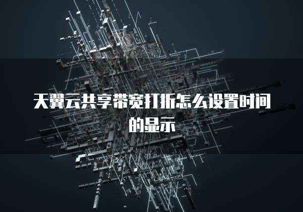 天翼云共享带宽打折怎么设置时间的显示