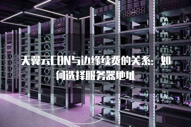 天翼云CDN与边缘续费的关系:如何选择服务器地址