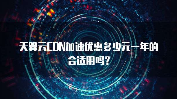 天翼云CDN加速优惠多少元一年的合适用吗?