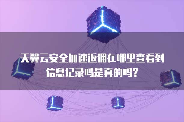 天翼云安全加速返佣在哪里查看到信息记录吗是真的吗?
