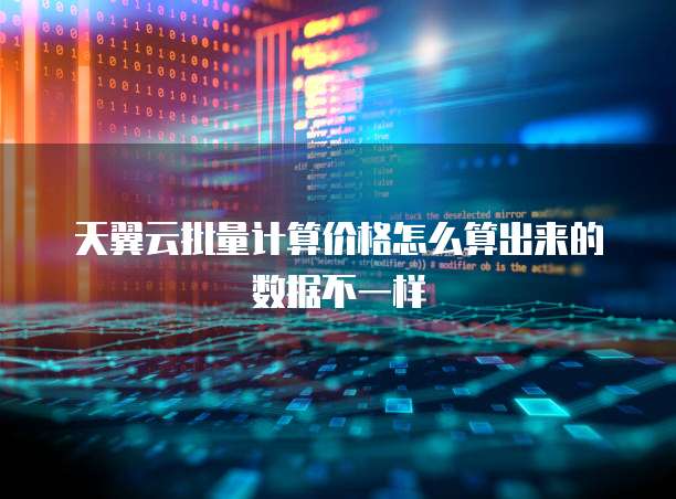 天翼云批量计算价格怎么算出来的数据不一样