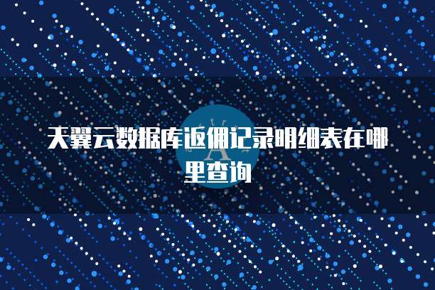 天翼云数据库返佣记录明细表在哪里查询