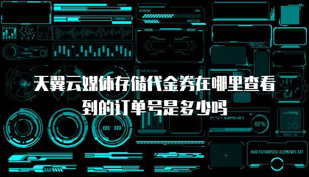 天翼云媒体存储代金券在哪里查看到的订单号是多少吗