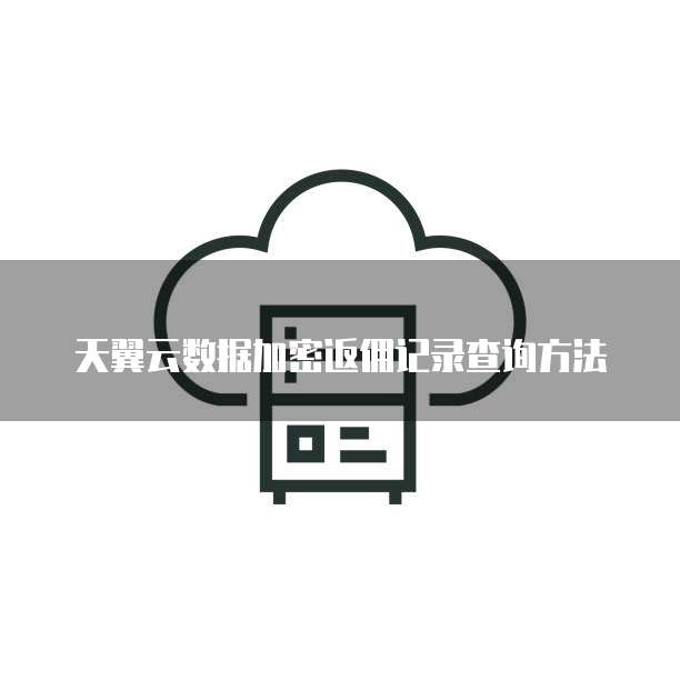 天翼云数据加密返佣记录查询方法
