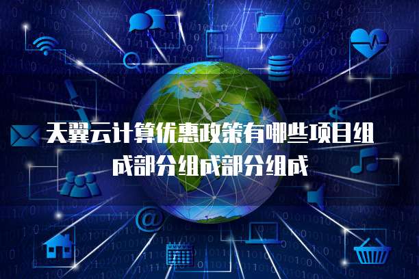 天翼云计算优惠政策有哪些项目组成部分组成部分组成