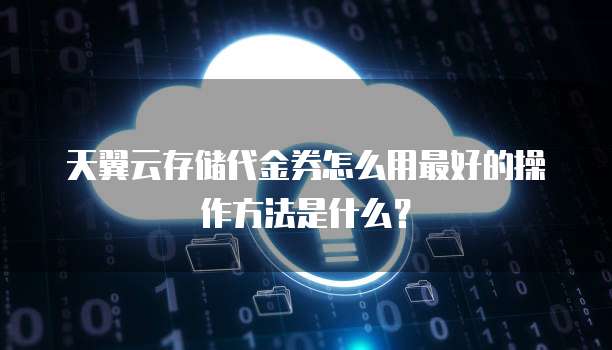 天翼云存储代金券怎么用最好的操作方法是什么?