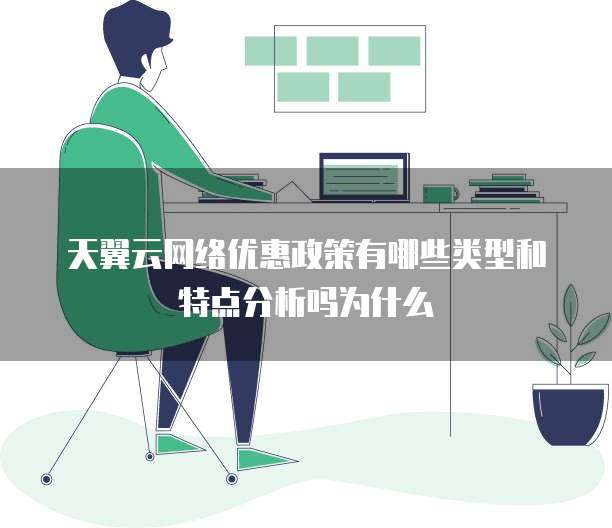 天翼云网络优惠政策有哪些类型和特点分析吗为什么