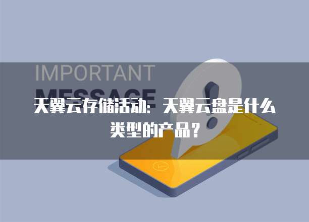 天翼云存储活动：天翼云盘是什么类型的产品？