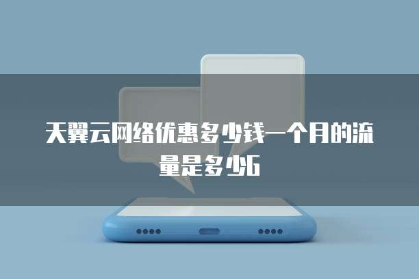 天翼云网络优惠多少钱一个月的流量是多少G