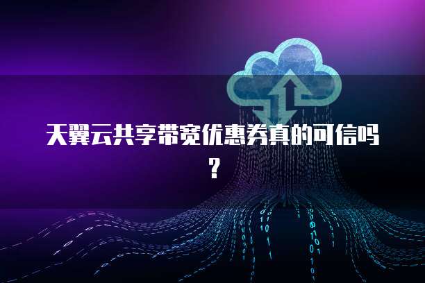 天翼云共享带宽优惠券真的可信吗?