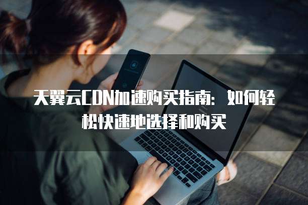 天翼云CDN加速购买指南:如何轻松快速地选择和购买
