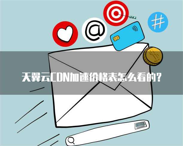 天翼云CDN加速价格表怎么看的？