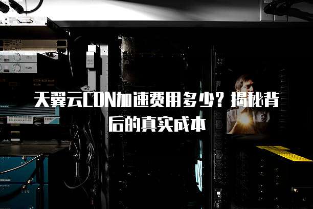 天翼云CDN加速费用多少?揭秘背后的真实成本