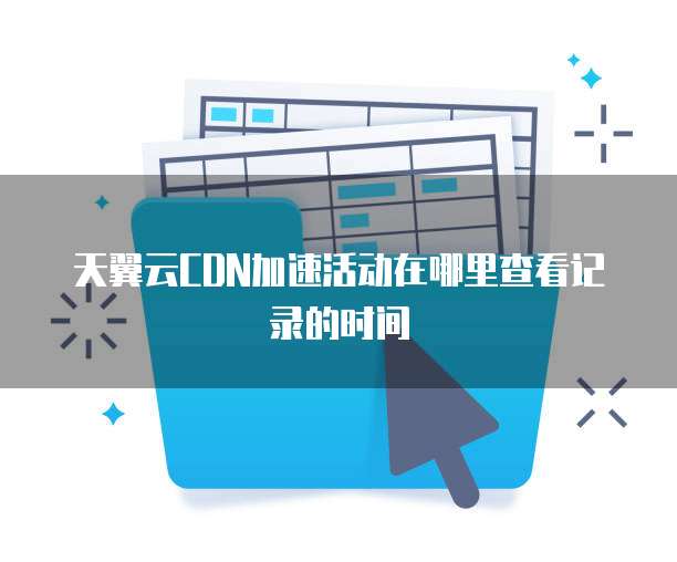 天翼云CDN加速活动在哪里查看记录的时间