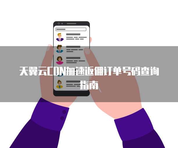 天翼云CDN加速返佣订单号码查询指南