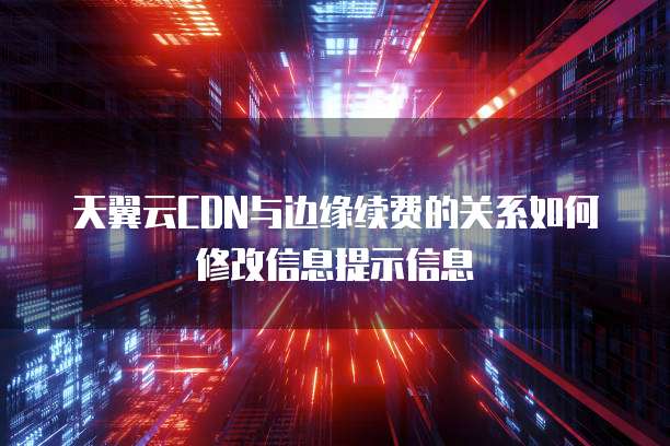 天翼云CDN与边缘续费的关系如何修改信息提示信息