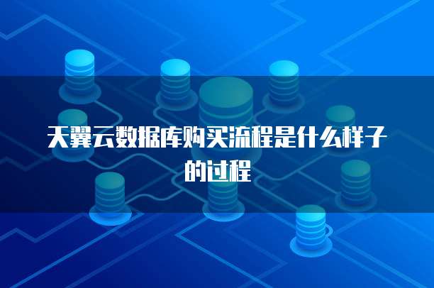 天翼云数据库购买流程是什么样子的过程