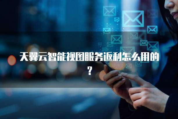 天翼云智能视图服务返利怎么用的?