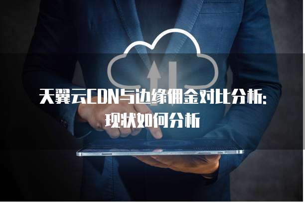 天翼云CDN与边缘佣金对比分析: 现状如何分析