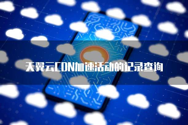 天翼云CDN加速活动的记录查询