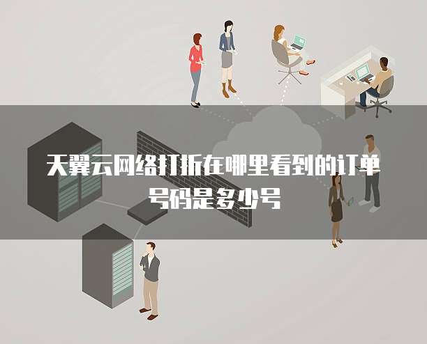 天翼云网络打折在哪里看到的订单号码是多少号
