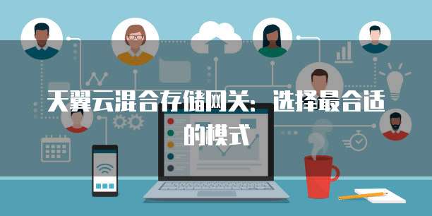 天翼云混合存储网关：选择最合适的模式