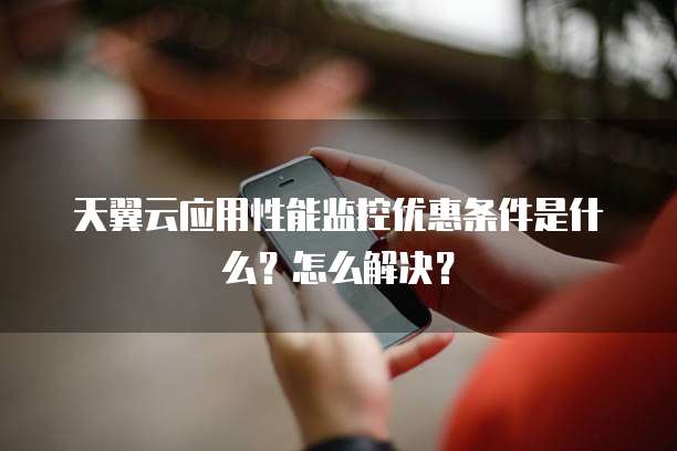 天翼云应用性能监控优惠条件是什么?怎么解决?