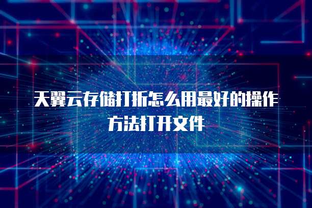 天翼云存储打折怎么用最好的操作方法打开文件