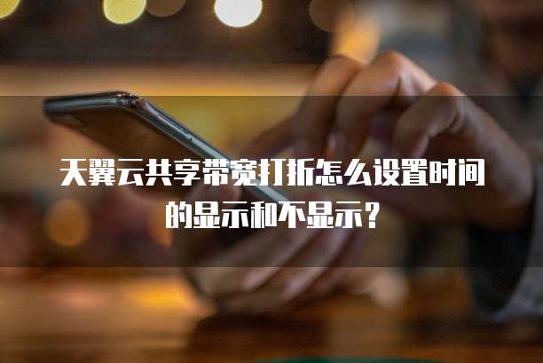 天翼云共享带宽打折怎么设置时间的显示和不显示?