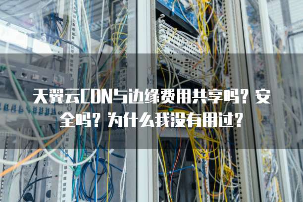 天翼云CDN与边缘费用共享吗?安全吗?为什么我没有用过?