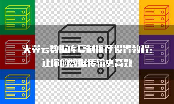 天翼云数据库复制推荐设置教程:让你的数据传输更高效