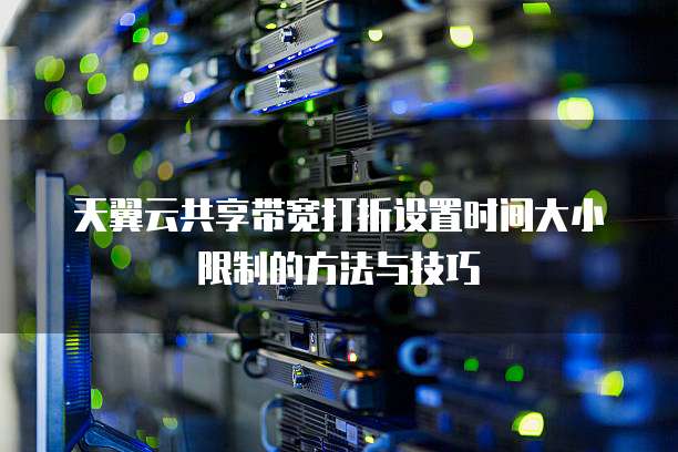 天翼云共享带宽打折设置时间大小限制的方法与技巧
