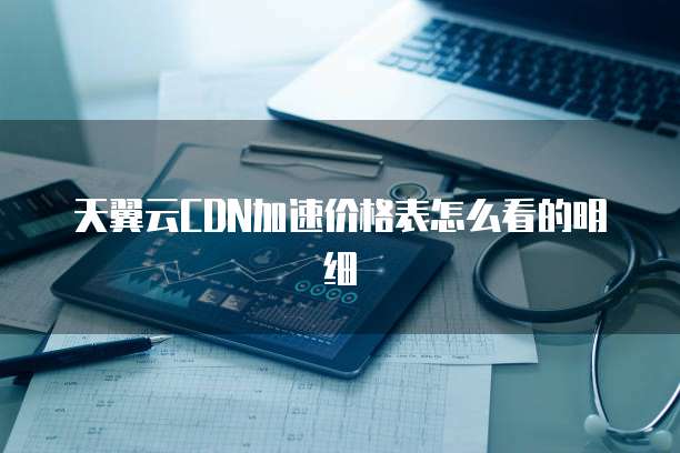 天翼云CDN加速价格表怎么看的明细