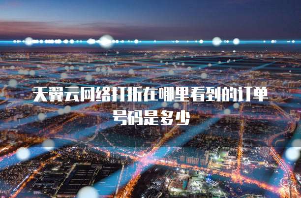 天翼云网络打折在哪里看到的订单号码是多少