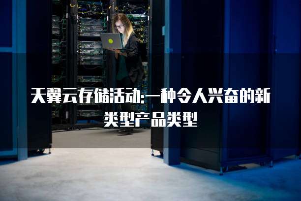 天翼云存储活动:一种令人兴奋的新类型产品类型
