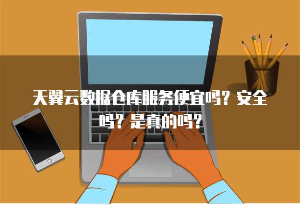 天翼云数据仓库服务便宜吗？安全吗？是真的吗？