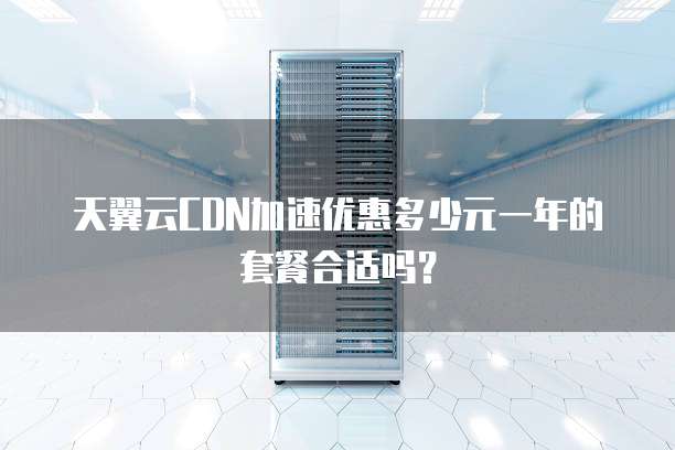 天翼云CDN加速优惠多少元一年的套餐合适吗?