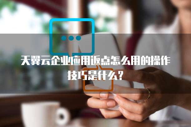 天翼云企业应用返点怎么用的操作技巧是什么?