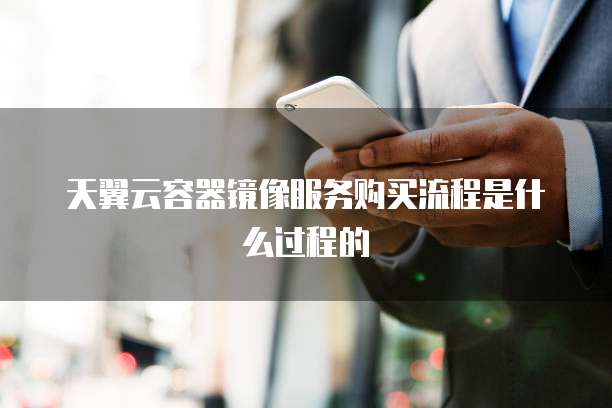 天翼云容器镜像服务购买流程是什么过程的