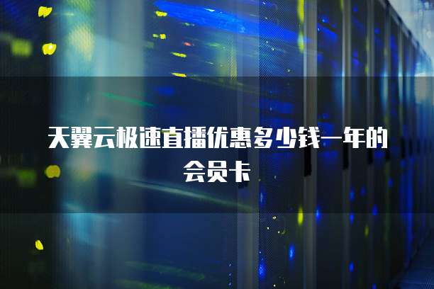 天翼云极速直播优惠多少钱一年的会员卡