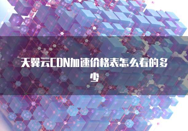天翼云CDN加速价格表怎么看的多少
